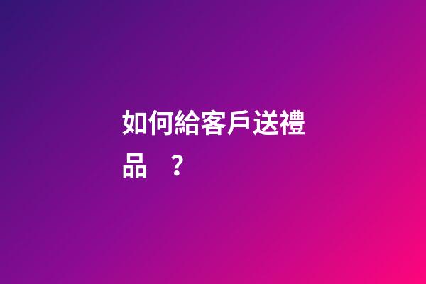 如何給客戶送禮品？